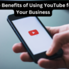 The Benefits of Using YouTube for Your Business